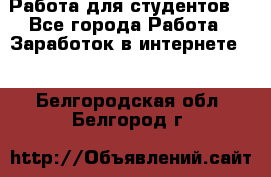 Работа для студентов  - Все города Работа » Заработок в интернете   . Белгородская обл.,Белгород г.